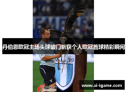 丹伯恩欧冠主场头球破门斩获个人欧冠首球精彩瞬间