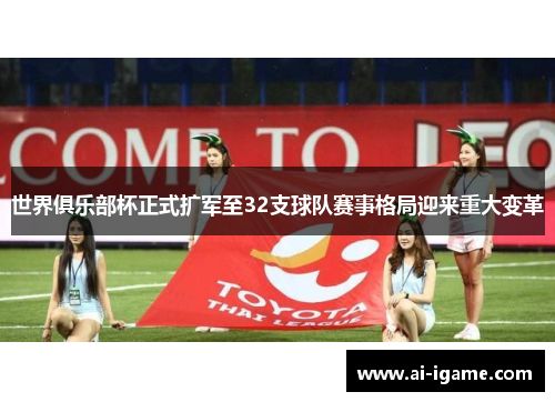 世界俱乐部杯正式扩军至32支球队赛事格局迎来重大变革