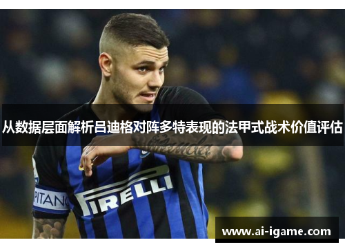 从数据层面解析吕迪格对阵多特表现的法甲式战术价值评估