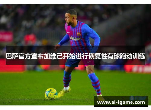 巴萨官方宣布加维已开始进行恢复性有球跑动训练 巴萨官方宣布加维已开始进行恢复性有球跑动训练