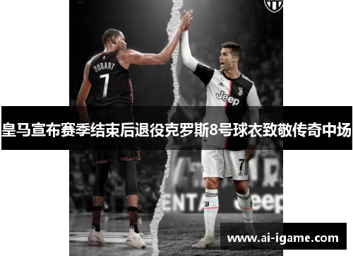 皇马宣布赛季结束后退役克罗斯8号球衣致敬传奇中场 皇马宣布赛季结束后退役克罗斯8号球衣致敬传奇中场