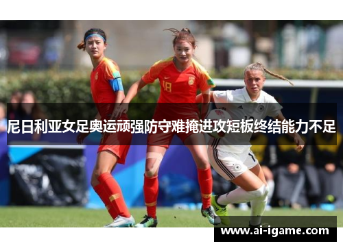 尼日利亚女足奥运顽强防守难掩进攻短板终结能力不足 尼日利亚女足奥运顽强防守难掩进攻短板终结能力不足