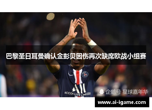 巴黎圣日耳曼确认金彭贝因伤再次缺席欧战小组赛 巴黎圣日耳曼确认金彭贝因伤再次缺席欧战小组赛