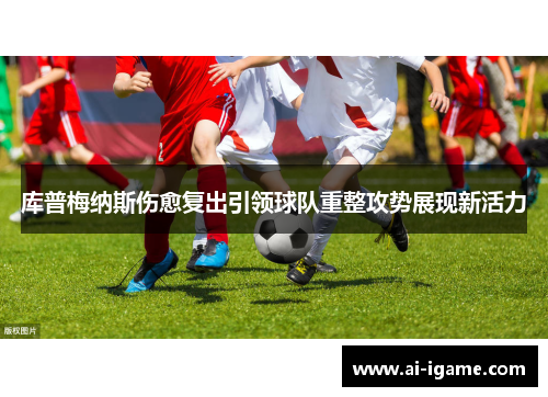 库普梅纳斯伤愈复出引领球队重整攻势展现新活力 库普梅纳斯伤愈复出引领球队重整攻势展现新活力