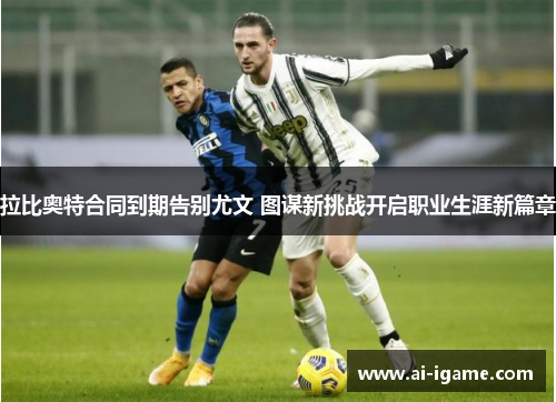 拉比奥特合同到期告别尤文 图谋新挑战开启职业生涯新篇章