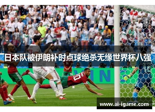 日本队被伊朗补时点球绝杀无缘世界杯八强 日本队被伊朗补时点球绝杀无缘世界杯八强